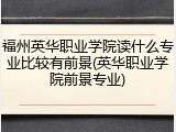 福州英华职业学院读什么专业比较有前景(英华职业学院前景专业)