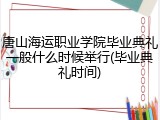 唐山海运职业学院毕业典礼一般什么时候举行(毕业典礼时间)