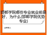 邯郸学院哪些专业就业前景好，为什么(邯郸学院优势专业)