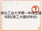 湖北工业大学哪一年成立建校的(湖工大建校年份)