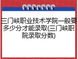 三门峡职业技术学院一般要多少分才能录取(三门峡职院录取分数)