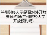 兰州财经大学是否对外开放，要预约吗(兰州财经大学开放预约吗)