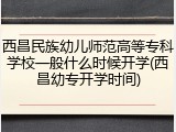 西昌民族幼儿师范高等专科学校一般什么时候开学(西昌幼专开学时间)