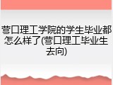 营口理工学院的学生毕业都怎么样了(营口理工毕业生去向)