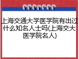 上海交通大学医学院有出过什么知名人士吗(上海交大医学院名人)