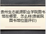 贵州生态能源职业学院图书馆在哪里，怎么样(贵能院图书馆位置评价)