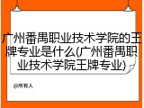 广州番禺职业技术学院的王牌专业是什么(广州番禺职业技术学院王牌专业)