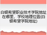 白银希望职业技术学院地址在哪里，学校地理位置(白银希望学院地址)