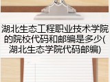 湖北生态工程职业技术学院的院校代码和邮编是多少(湖北生态学院代码邮编)