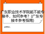 广东职业技术学院能不能专接本，如何参考？(广东专接本参考指南)