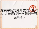 龙岩学院对外开放吗，能否进去参观(龙岩学院对外开放吗？)