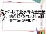 南京科技职业学院含金量量吗，值得报吗(南京科技职业学院值得报吗)