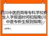 四川中医药高等专科学校新生入学报道时间和指南(川中医专新生报到指南)