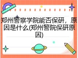 郑州警察学院能否保研，原因是什么(郑州警院保研原因)