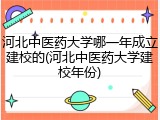 河北中医药大学哪一年成立建校的(河北中医药大学建校年份)