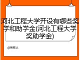 河北工程大学开设有哪些奖学和助学金(河北工程大学奖助学金)