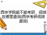 西京学院能不能考研，成绩在哪里查询(西京考研成绩查询)