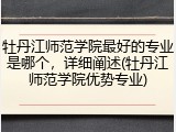 牡丹江师范学院最好的专业是哪个，详细阐述(牡丹江师范学院优势专业)