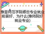 豫章师范学院哪些专业就业前景好，为什么(豫师院好就业专业)