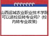 山西运城农业职业技术学院可以进校后转专业吗？(校内转专业政策)