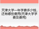 天津大学一年学费多少钱，还有哪些费用(天津大学学费及费用)