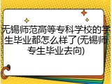 无锡师范高等专科学校的学生毕业都怎么样了(无锡师专生毕业去向)