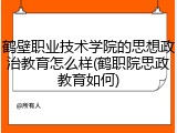 鹤壁职业技术学院的思想政治教育怎么样(鹤职院思政教育如何)