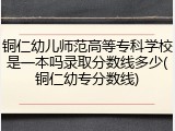 铜仁幼儿师范高等专科学校是一本吗录取分数线多少(铜仁幼专分数线)