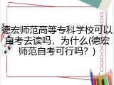 德宏师范高等专科学校可以自考去读吗，为什么(德宏师范自考可行吗？)
