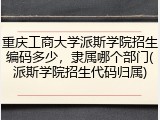 重庆工商大学派斯学院招生编码多少，隶属哪个部门(派斯学院招生代码归属)