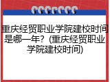 重庆经贸职业学院建校时间是哪一年？(重庆经贸职业学院建校时间)