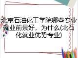 北京石油化工学院哪些专业就业前景好，为什么(北石化就业优势专业)