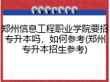 郑州信息工程职业学院要招专升本吗，如何参考(郑州专升本招生参考)
