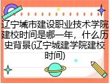 辽宁城市建设职业技术学院建校时间是哪一年，什么历史背景(辽宁城建学院建校时间)