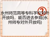 永州师范高等专科学校对外开放吗，能否进去参观(永州师专对外开放吗)