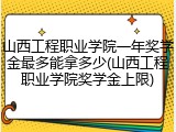 山西工程职业学院一年奖学金最多能拿多少(山西工程职业学院奖学金上限)