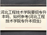 河北工程技术学院要招专升本吗，如何参考(河北工程技术学院专升本招生)