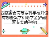 西藏警官高等专科学校开设有哪些奖学和助学金(西藏警专奖助学金)