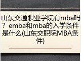 山东交通职业学院有mba吗？emba和mba的入学条件是什么(山东交职院MBA条件)