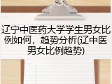 辽宁中医药大学学生男女比例如何，趋势分析(辽中医男女比例趋势)