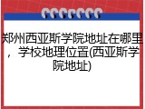 郑州西亚斯学院地址在哪里，学校地理位置(西亚斯学院地址)