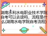 湖南水利水电职业技术学院自考可以去读吗，流程是什么(湖南水电学院自考流程)
