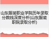 山东服装职业学院历年录取分数线深度分析(山东服装职院录取分析)