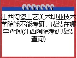 江西陶瓷工艺美术职业技术学院能不能考研，成绩在哪里查询(江西陶院考研成绩查询)