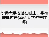 华侨大学地址在哪里，学校地理位置(华侨大学位置在哪)