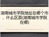 湖南城市学院地址在哪个市，什么区县(湖南城市学院在哪)