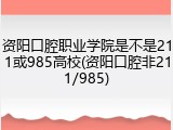 资阳口腔职业学院是不是211或985高校(资阳口腔非211/985)