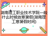 湖南理工职业技术学院一般什么时候放寒暑假(湖南理工寒暑假时间)