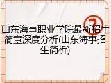 山东海事职业学院最新招生简章深度分析(山东海事招生简析)