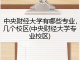 中央财经大学有哪些专业，几个校区(中央财经大学专业校区)